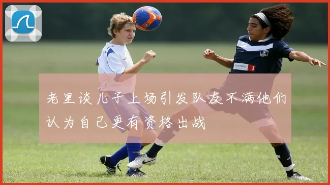 老里谈儿子上场引发队友不满他们认为自己更有资格出战