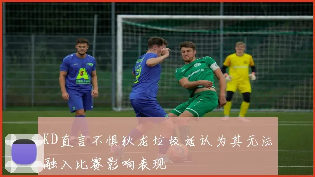 KD直言不惧狄龙垃圾话认为其无法融入比赛影响表现