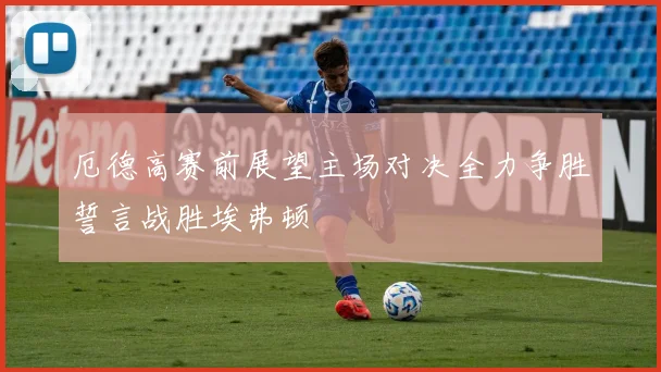 厄德高赛前展望主场对决全力争胜誓言战胜埃弗顿