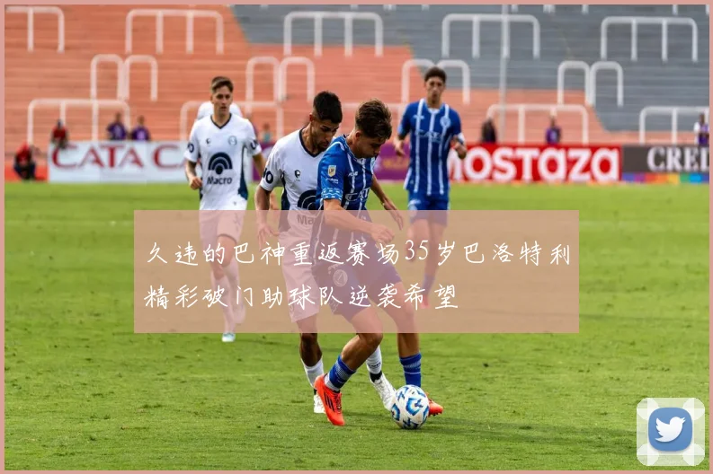 久违的巴神重返赛场35岁巴洛特利精彩破门助球队逆袭希望