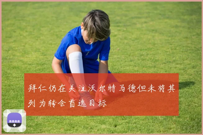 拜仁仍在关注沃尔特马德但未将其列为转会首选目标