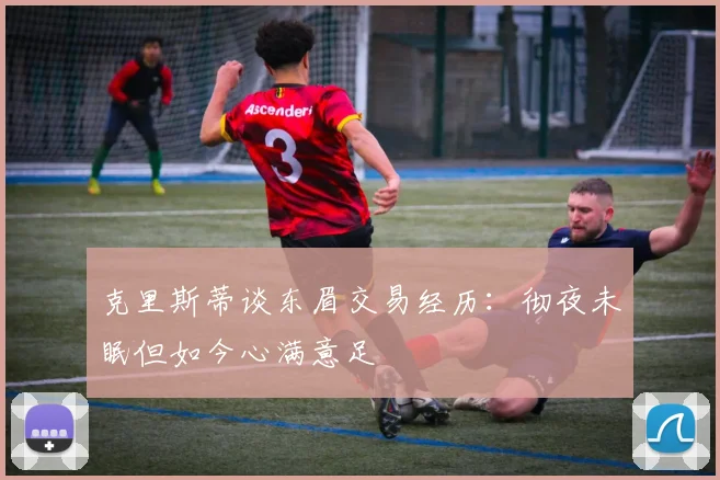 克里斯蒂谈东眉交易经历：彻夜未眠但如今心满意足