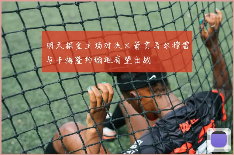 明天掘金主场对决火箭贾马尔穆雷与卡梅隆约翰逊有望出战
